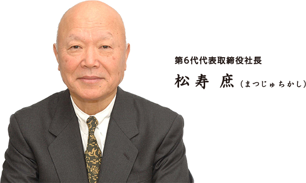 第6代 代表取締役社長 松寿庶（まつじゅ ちかし）